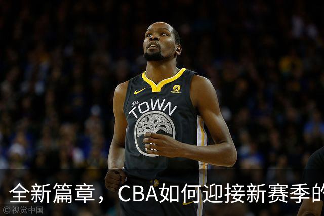 全新篇章，CBA如何迎接新赛季的挑战与机遇